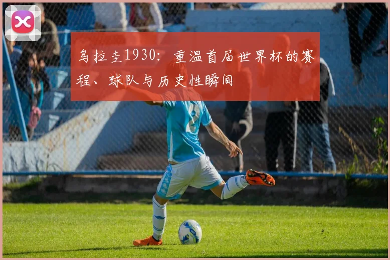 乌拉圭1930:重温首届世界杯的赛程、球队与历史性瞬间