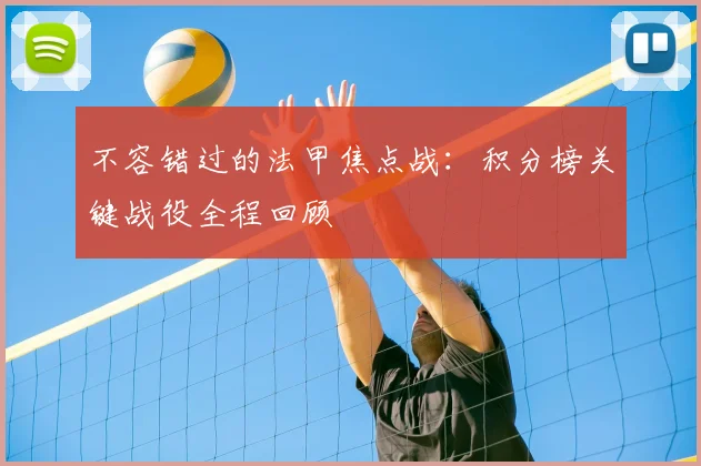 不容错过的法甲焦点战：积分榜关键战役全程回顾