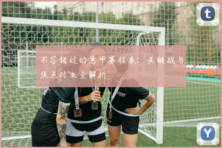 不容错过的意甲赛程表：关键战与焦点对决全解析