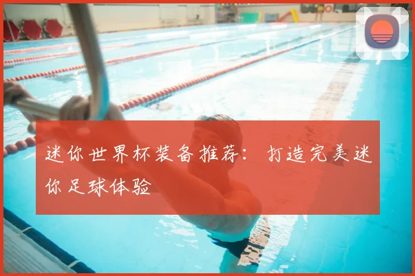 迷你世界杯装备推荐：打造完美迷你足球体验