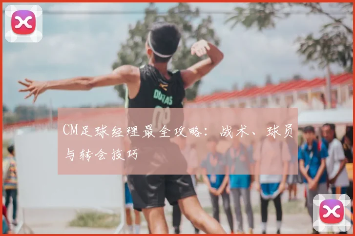 CM足球经理最全攻略：战术、球员与转会技巧
