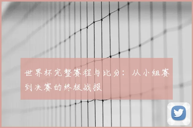 世界杯完整赛程与比分：从小组赛到决赛的终极战报