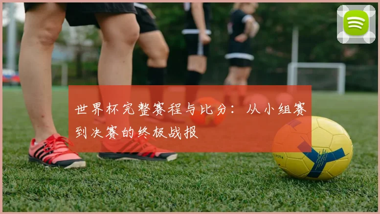 世界杯完整赛程与比分：从小组赛到决赛的终极战报