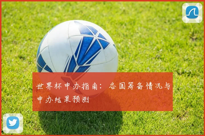 世界杯申办指南：各国筹备情况与申办结果预测