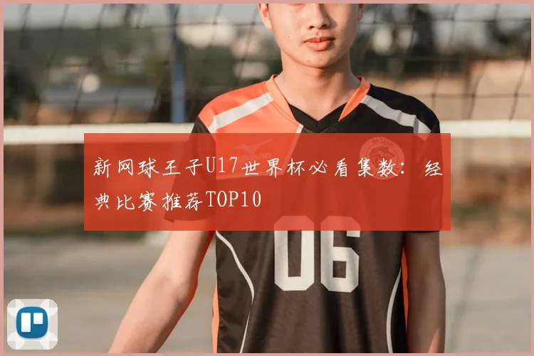 新网球王子U17世界杯必看集数：经典比赛推荐TOP10