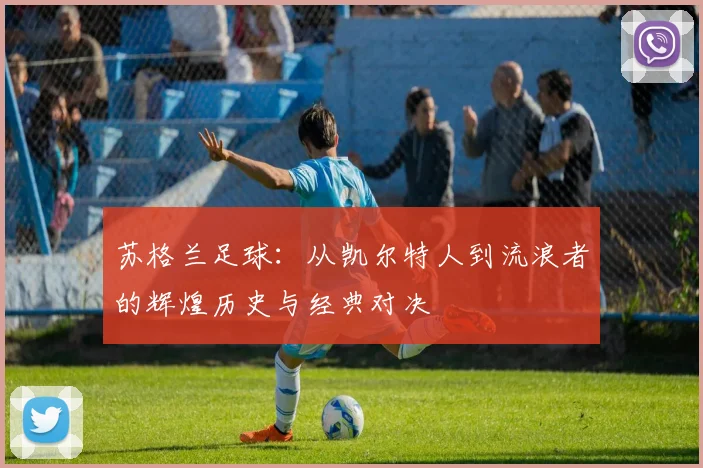 苏格兰足球：从凯尔特人到流浪者的辉煌历史与经典对决