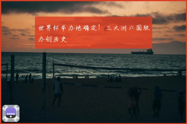 世界杯举办地确定！三大洲六国联办创历史
