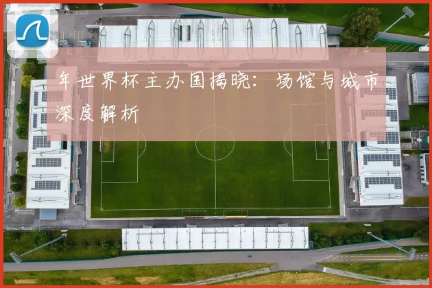 年世界杯主办国揭晓：场馆与城市深度解析
