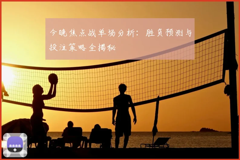 今晚焦点战单场分析:胜负预测与投注策略全揭秘
