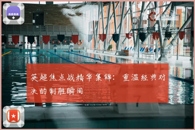 英超焦点战精华集锦：重温经典对决的制胜瞬间