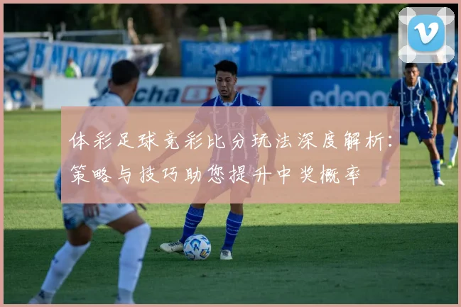 体彩足球竞彩比分玩法深度解析:策略与技巧助您提升中奖概率