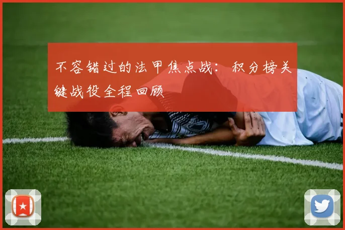 不容错过的法甲焦点战：积分榜关键战役全程回顾