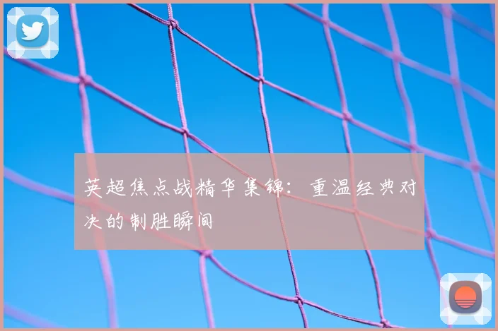 英超焦点战精华集锦：重温经典对决的制胜瞬间