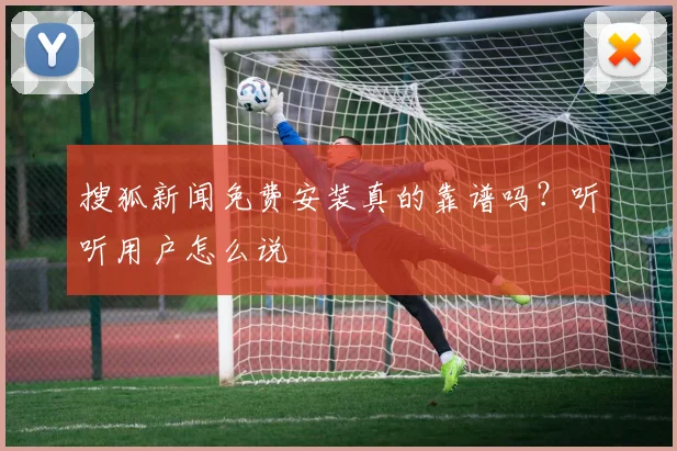 搜狐新闻免费安装真的靠谱吗?听听用户怎么说