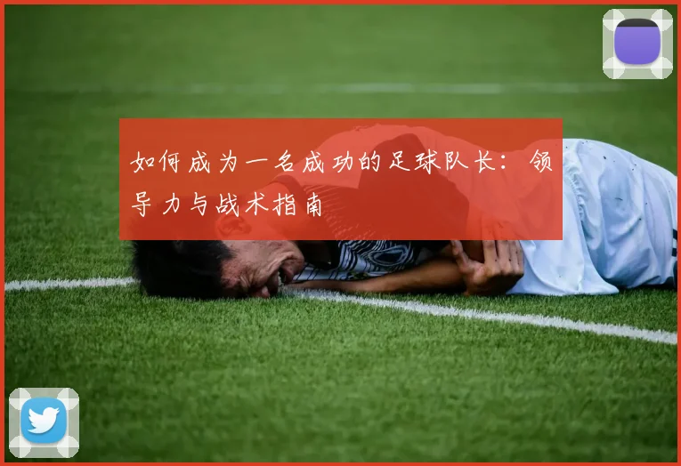 如何成为一名成功的足球队长：领导力与战术指南