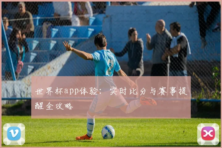 世界杯app体验：实时比分与赛事提醒全攻略