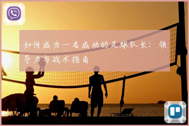 如何成为一名成功的足球队长：领导力与战术指南