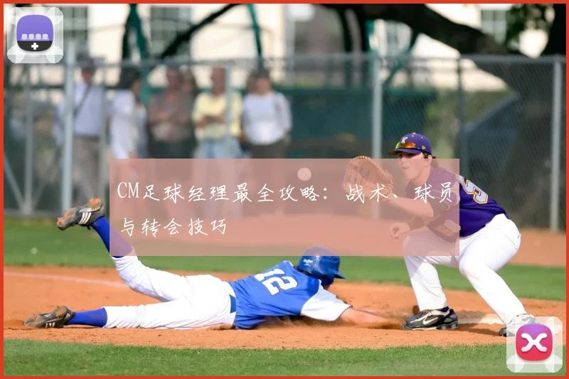 CM足球经理最全攻略：战术、球员与转会技巧