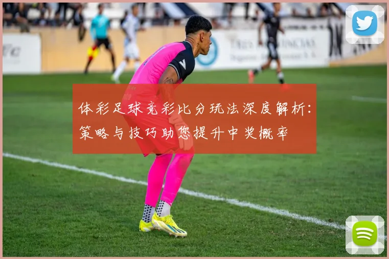 体彩足球竞彩比分玩法深度解析:策略与技巧助您提升中奖概率